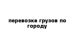 перевозка грузов по городу